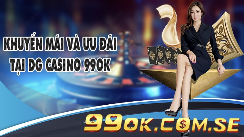 Khuyến Mãi Và Ưu Đãi Hấp Dẫn Tại DG Casino 99OK